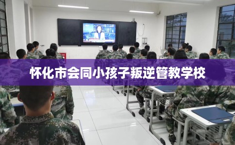 怀化市会同小孩子叛逆管教学校