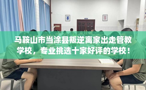 马鞍山市当涂县叛逆离家出走管教学校,专业挑选十家好评的学校! 马鞍山市当涂县叛逆离家出走管教学校,专业挑选十家好评的学校!