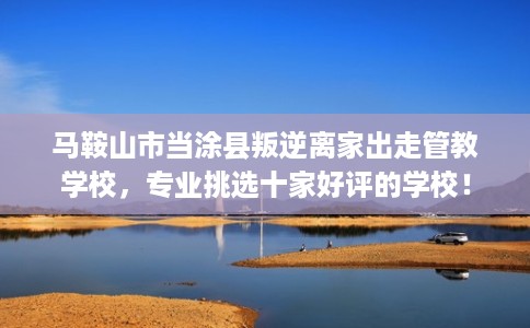 马鞍山市当涂县叛逆离家出走管教学校，专业挑选十家好评的学校！