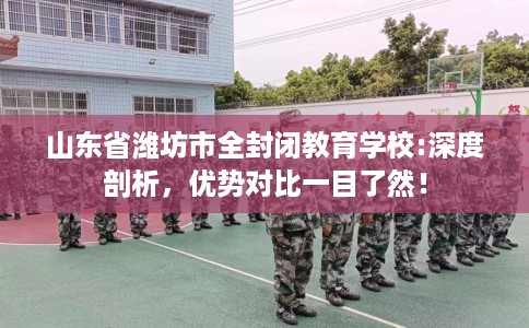 山东省潍坊市全封闭教育学校:深度剖析，优势对比一目了然！