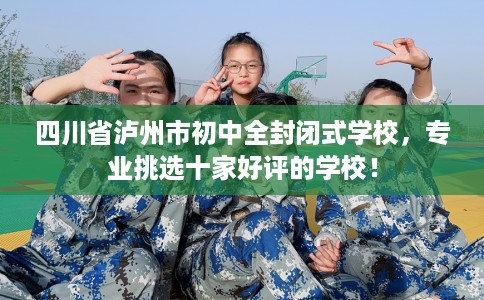 四川省泸州市初中全封闭式学校,专业挑选十家好评的学校! 四川省泸州市初中全封闭式学校,专业挑选十家好评的学校!
