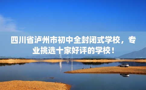 四川省泸州市初中全封闭式学校，专业挑选十家好评的学校！