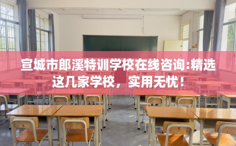 宣城市郎溪特训学校在线咨询:精选这几家学校，实用无忧！