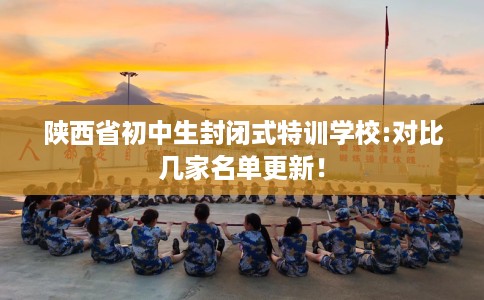 陕西省初中生封闭式特训学校:对比几家名单更新！