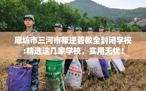 廊坊市三河市叛逆管教全封闭学校:精选这几家学校,实用无忧! 廊坊市三河市叛逆管教全封闭学校:精选这几家学校,实用无忧!