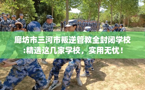 廊坊市三河市叛逆管教全封闭学校:精选这几家学校,实用无忧! 廊坊市三河市叛逆管教全封闭学校:精选这几家学校,实用无忧!