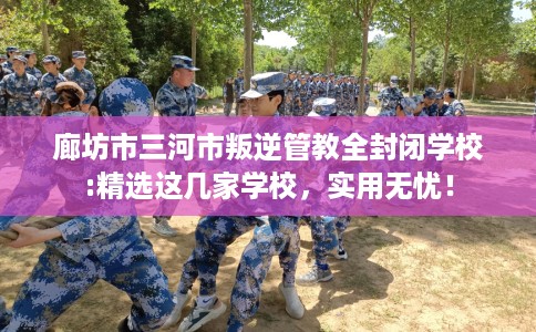 廊坊市三河市叛逆管教全封闭学校:精选这几家学校,实用无忧! 廊坊市三河市叛逆管教全封闭学校:精选这几家学校,实用无忧!