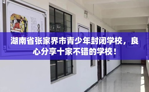 湖南省张家界市青少年封闭学校，良心分享十家不错的学校！