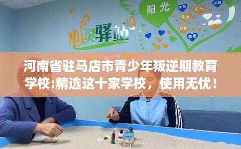 河南省驻马店市青少年叛逆期教育学校:精选这十家学校，使用无忧！