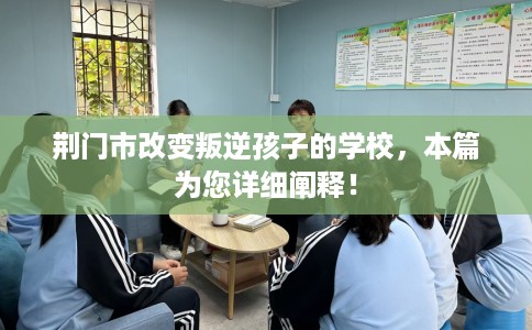 荆门市改变叛逆孩子的学校，本篇为您详细阐释！