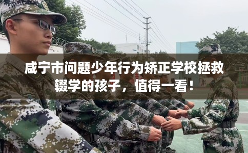 咸宁市问题少年行为矫正学校拯救辍学的孩子，值得一看！