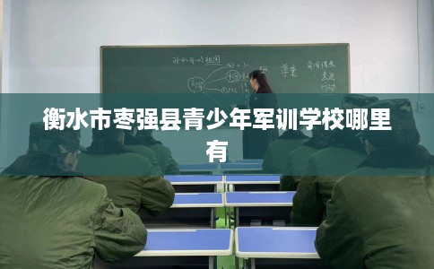 衡水市枣强县青少年军训学校哪里有 衡水市枣强县青少年军训学校哪里有