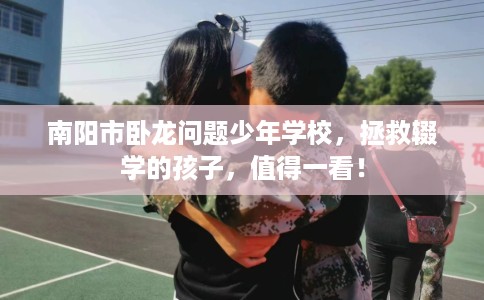 南阳市卧龙问题少年学校,拯救辍学的孩子,值得一看! 南阳市卧龙问题少年学校,拯救辍学的孩子,值得一看!