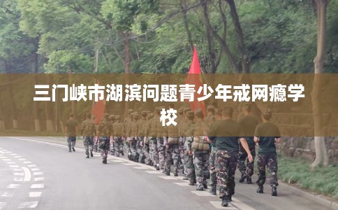 三门峡市湖滨问题青少年戒网瘾学校 三门峡市湖滨问题青少年戒网瘾学校