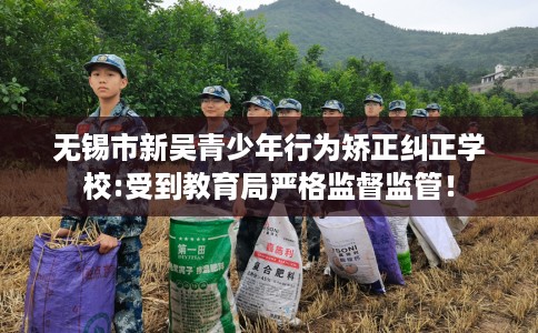 无锡市新吴青少年行为矫正纠正学校:受到教育局严格监督监管! 无锡市新吴青少年行为矫正纠正学校:受到教育局严格监督监管!