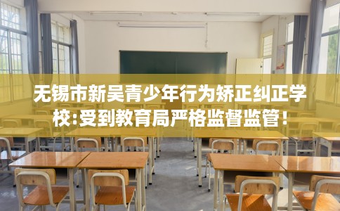 无锡市新吴青少年行为矫正纠正学校:受到教育局严格监督监管! 无锡市新吴青少年行为矫正纠正学校:受到教育局严格监督监管!