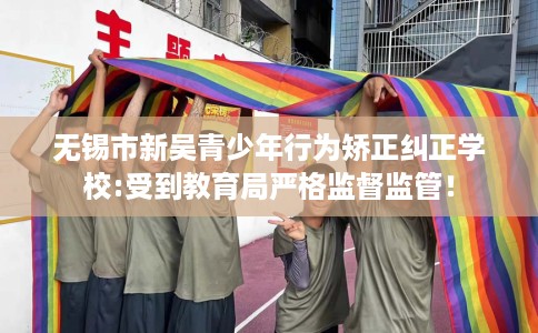 无锡市新吴青少年行为矫正纠正学校:受到教育局严格监督监管! 无锡市新吴青少年行为矫正纠正学校:受到教育局严格监督监管!