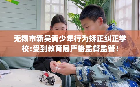 无锡市新吴青少年行为矫正纠正学校:受到教育局严格监督监管！