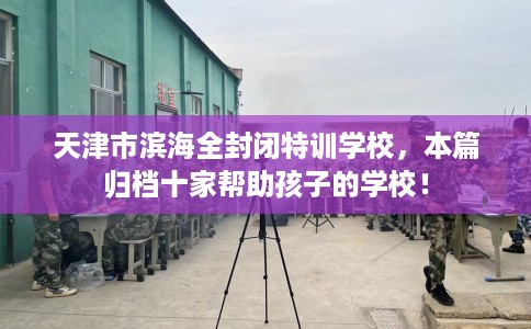 天津市滨海全封闭特训学校，本篇归档十家帮助孩子的学校！