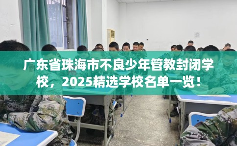 广东省珠海市不良少年管教封闭学校,2025精选学校名单一览! 广东省珠海市不良少年管教封闭学校,2025精选学校名单一览!