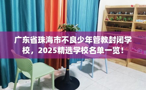 广东省珠海市不良少年管教封闭学校,2025精选学校名单一览! 广东省珠海市不良少年管教封闭学校,2025精选学校名单一览!