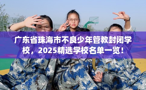 广东省珠海市不良少年管教封闭学校，2025精选学校名单一览！