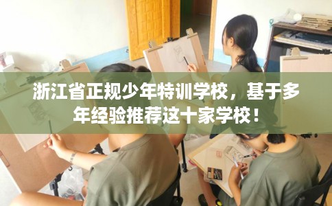 浙江省正规少年特训学校,基于多年经验推荐这十家学校! 浙江省正规少年特训学校,基于多年经验推荐这十家学校!