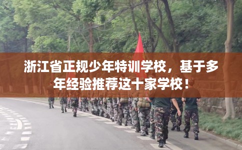 浙江省正规少年特训学校，基于多年经验推荐这十家学校！