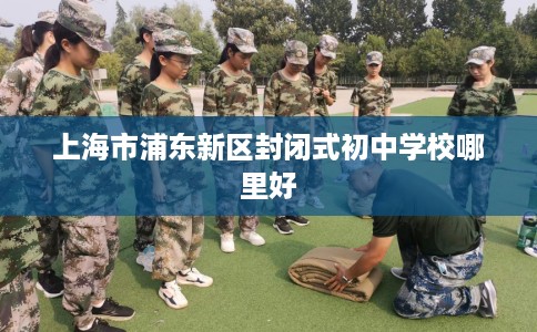 上海市浦东新区封闭式初中学校哪里好