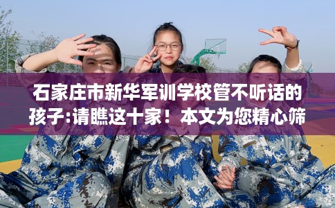 石家庄市新华军训学校管不听话的孩子:请瞧这十家!本文为您精心筛选! 石家庄市新华军训学校管不听话的孩子:请瞧这十家!本文为您精心筛选!