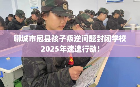 聊城市冠县孩子叛逆问题封闭学校2025年速速行动!