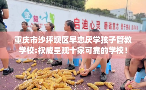 重庆市沙坪坝区早恋厌学孩子管教学校:权威呈现十家可靠的学校！