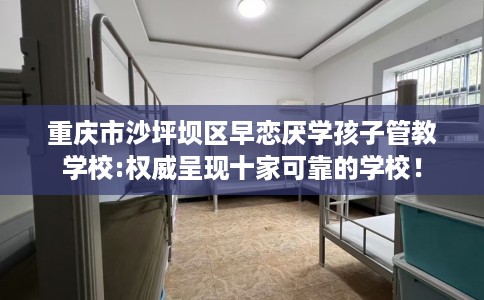 重庆市沙坪坝区早恋厌学孩子管教学校:权威呈现十家可靠的学校！