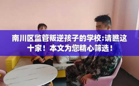 南川区监管叛逆孩子的学校:请瞧这十家!本文为您精心筛选! 南川区监管叛逆孩子的学校:请瞧这十家!本文为您精心筛选!