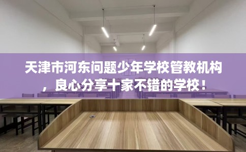 天津市河东问题少年学校管教机构,良心分享十家不错的学校! 天津市河东问题少年学校管教机构,良心分享十家不错的学校!