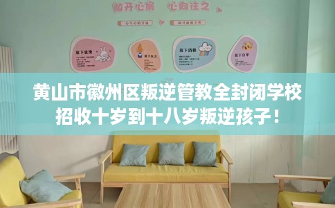 黄山市徽州区叛逆管教全封闭学校招收十岁到十八岁叛逆孩子！