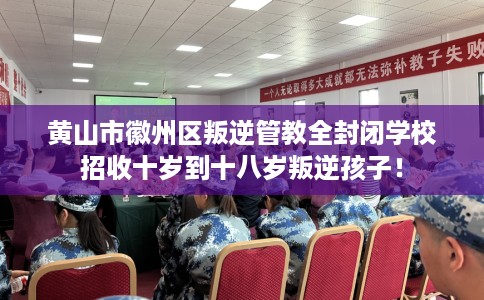 黄山市徽州区叛逆管教全封闭学校招收十岁到十八岁叛逆孩子！