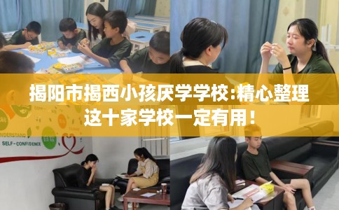 揭阳市揭西小孩厌学学校:精心整理这十家学校一定有用! 揭阳市揭西小孩厌学学校:精心整理这十家学校一定有用!
