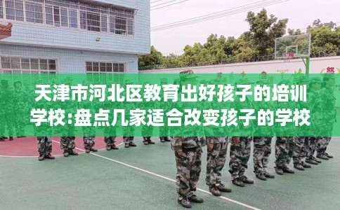 天津市河北区教育出好孩子的培训学校:盘点几家适合改变孩子的学校! 天津市河北区教育出好孩子的培训学校:盘点几家适合改变孩子的学校!