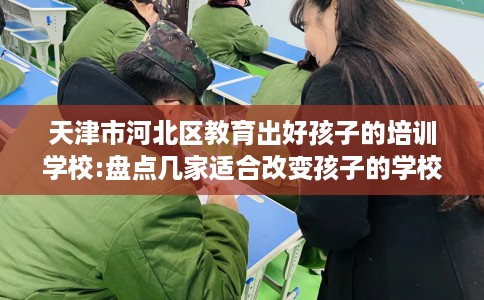 天津市河北区教育出好孩子的培训学校:盘点几家适合改变孩子的学校! 天津市河北区教育出好孩子的培训学校:盘点几家适合改变孩子的学校!