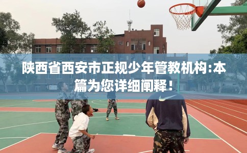 陕西省西安市正规少年管教机构:本篇为您详细阐释! 陕西省西安市正规少年管教机构:本篇为您详细阐释!