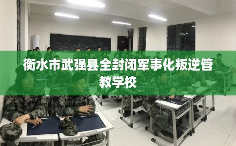 衡水市武强县全封闭军事化叛逆管教学校 衡水市武强县全封闭军事化叛逆管教学校