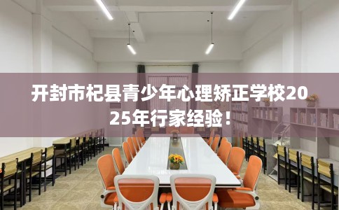 开封市杞县青少年心理矫正学校2025年行家经验! 开封市杞县青少年心理矫正学校2025年行家经验!