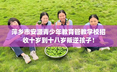 萍乡市安源青少年教育管教学校招收十岁到十八岁叛逆孩子! 萍乡市安源青少年教育管教学校招收十岁到十八岁叛逆孩子!