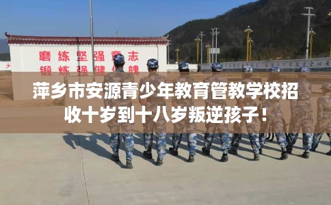 萍乡市安源青少年教育管教学校招收十岁到十八岁叛逆孩子！