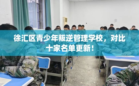 徐汇区青少年叛逆管理学校,对比十家名单更新! 徐汇区青少年叛逆管理学校,对比十家名单更新!
