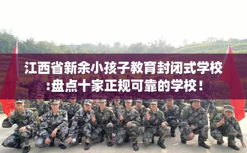 江西省新余小孩子教育封闭式学校:盘点十家正规可靠的学校！