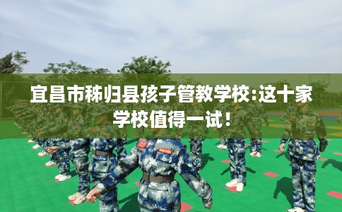 宜昌市秭归县孩子管教学校:这十家学校值得一试！