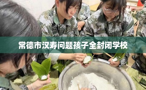 常德市汉寿问题孩子全封闭学校