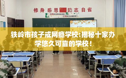 铁岭市孩子戒网瘾学校:揭秘十家办学悠久可靠的学校！